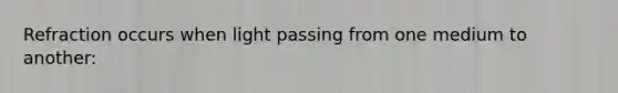 Refraction occurs when light passing from one medium to another: