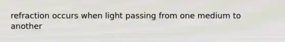refraction occurs when light passing from one medium to another