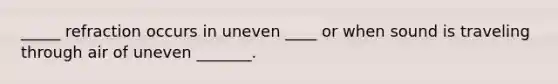 _____ refraction occurs in uneven ____ or when sound is traveling through air of uneven _______.