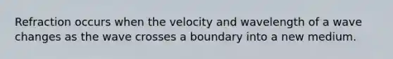 Refraction occurs when the velocity and wavelength of a wave changes as the wave crosses a boundary into a new medium.