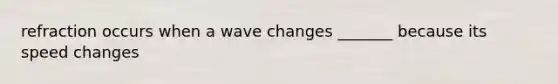 refraction occurs when a wave changes _______ because its speed changes