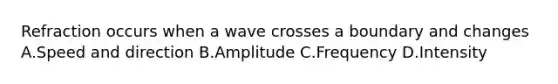 Refraction occurs when a wave crosses a boundary and changes A.Speed and direction B.Amplitude C.Frequency D.Intensity