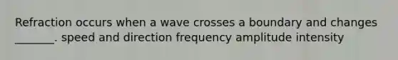 Refraction occurs when a wave crosses a boundary and changes _______. speed and direction frequency amplitude intensity