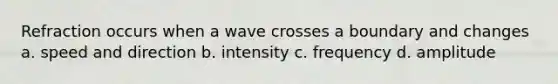Refraction occurs when a wave crosses a boundary and changes a. speed and direction b. intensity c. frequency d. amplitude