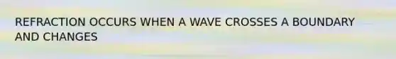 REFRACTION OCCURS WHEN A WAVE CROSSES A BOUNDARY AND CHANGES