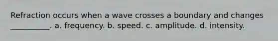 Refraction occurs when a wave crosses a boundary and changes __________. a. frequency. b. speed. c. amplitude. d. intensity.