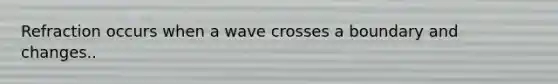 Refraction occurs when a wave crosses a boundary and changes..