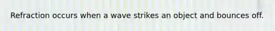 Refraction occurs when a wave strikes an object and bounces off.