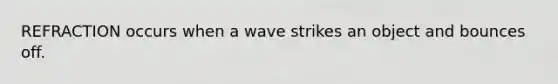 REFRACTION occurs when a wave strikes an object and bounces off.