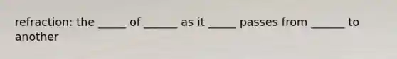 refraction: the _____ of ______ as it _____ passes from ______ to another