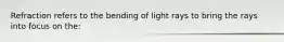 Refraction refers to the bending of light rays to bring the rays into focus on the: