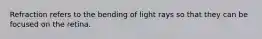 Refraction refers to the bending of light rays so that they can be focused on the retina.