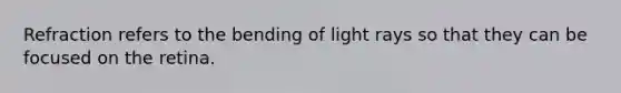 Refraction refers to the bending of light rays so that they can be focused on the retina.