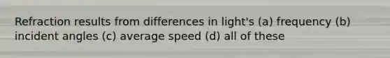 Refraction results from differences in light's (a) frequency (b) incident angles (c) average speed (d) all of these