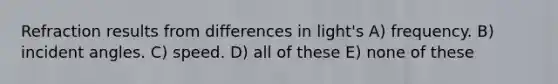 Refraction results from differences in light's A) frequency. B) incident angles. C) speed. D) all of these E) none of these