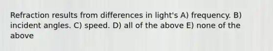 Refraction results from differences in light's A) frequency. B) incident angles. C) speed. D) all of the above E) none of the above