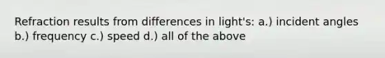Refraction results from differences in light's: a.) incident angles b.) frequency c.) speed d.) all of the above