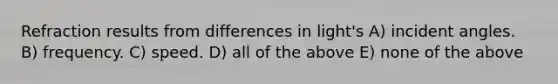 Refraction results from differences in light's A) incident angles. B) frequency. C) speed. D) all of the above E) none of the above