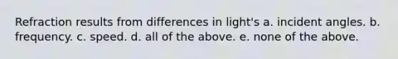 Refraction results from differences in light's a. incident angles. b. frequency. c. speed. d. all of the above. e. none of the above.