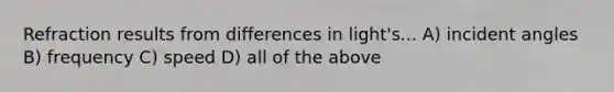 Refraction results from differences in light's... A) incident angles B) frequency C) speed D) all of the above