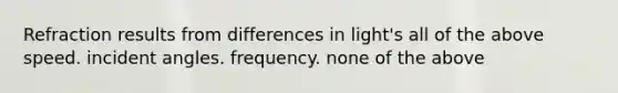 Refraction results from differences in light's all of the above speed. incident angles. frequency. none of the above