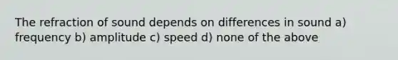 The refraction of sound depends on differences in sound a) frequency b) amplitude c) speed d) none of the above