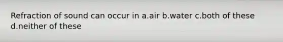 Refraction of sound can occur in a.air b.water c.both of these d.neither of these