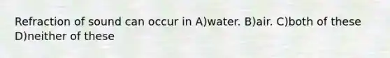 Refraction of sound can occur in A)water. B)air. C)both of these D)neither of these