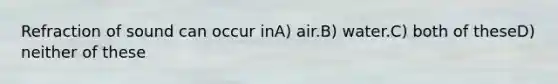 Refraction of sound can occur inA) air.B) water.C) both of theseD) neither of these