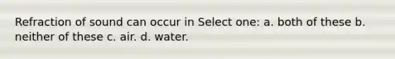 Refraction of sound can occur in Select one: a. both of these b. neither of these c. air. d. water.