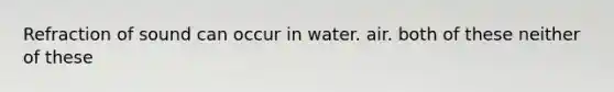 Refraction of sound can occur in water. air. both of these neither of these