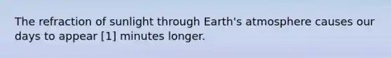 The refraction of sunlight through Earth's atmosphere causes our days to appear [1] minutes longer.