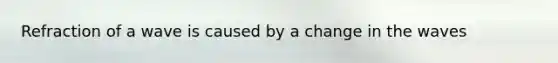 Refraction of a wave is caused by a change in the waves