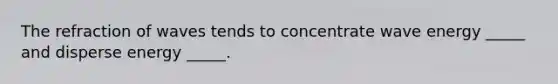 The refraction of waves tends to concentrate wave energy _____ and disperse energy _____.