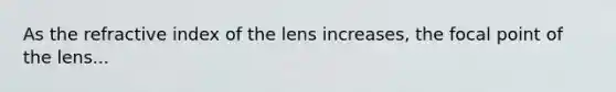 As the refractive index of the lens increases, the focal point of the lens...