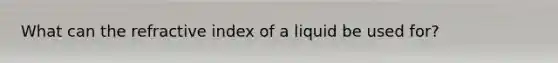 What can the refractive index of a liquid be used for?