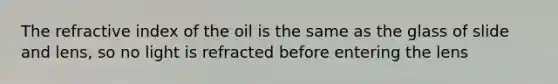 The refractive index of the oil is the same as the glass of slide and lens, so no light is refracted before entering the lens