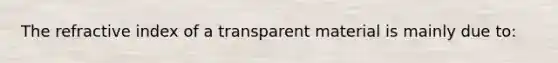 The refractive index of a transparent material is mainly due to: