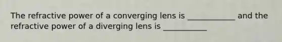 The refractive power of a converging lens is ____________ and the refractive power of a diverging lens is ___________