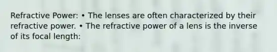 Refractive Power: • The lenses are often characterized by their refractive power. • The refractive power of a lens is the inverse of its focal length: