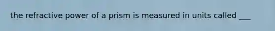 the refractive power of a prism is measured in units called ___