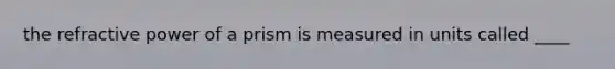 the refractive power of a prism is measured in units called ____