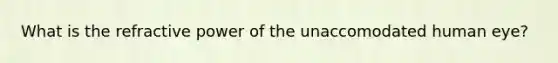 What is the refractive power of the unaccomodated human eye?