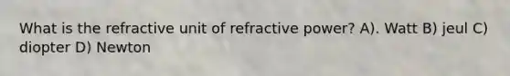 What is the refractive unit of refractive power? A). Watt B) jeul C) diopter D) Newton