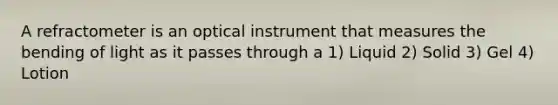 A refractometer is an optical instrument that measures the bending of light as it passes through a 1) Liquid 2) Solid 3) Gel 4) Lotion