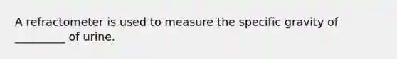 A refractometer is used to measure the specific gravity of _________ of urine.