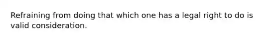 Refraining from doing that which one has a legal right to do is valid consideration.