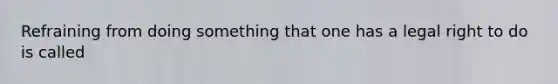 Refraining from doing something that one has a legal right to do is called