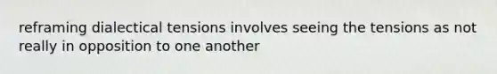 reframing dialectical tensions involves seeing the tensions as not really in opposition to one another