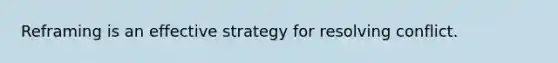 Reframing is an effective strategy for resolving conflict.
